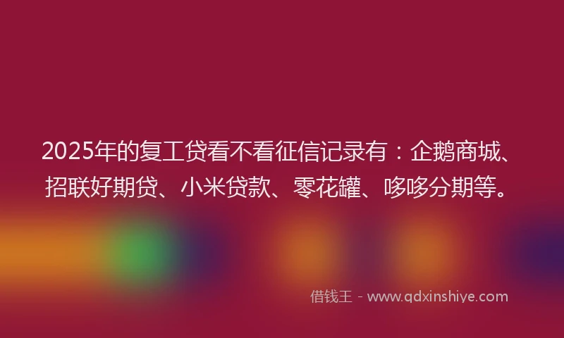 2025年的复工贷看不看征信记录有：企鹅商城、招联好期贷、小米贷款、零花罐、哆哆分期等。