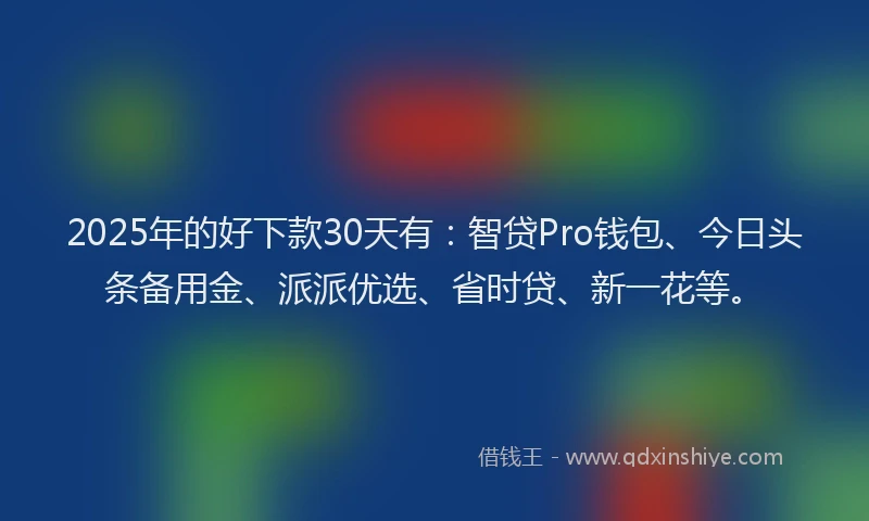 2025年的好下款30天有：智贷Pro钱包、今日头条备用金、派派优选、省时贷、新一花等。