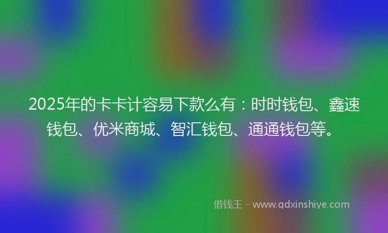 2025年的卡卡计容易下款么有：时时钱包、鑫速钱包、优米商城、智汇钱包、通通钱包等。