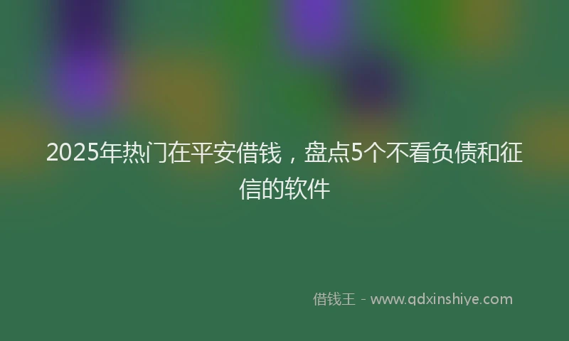 2025年热门在平安借钱，盘点5个不看负债和征信的软件