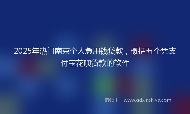 2025年热门南京个人急用钱贷款，概括五个凭支付宝花呗贷款的软件