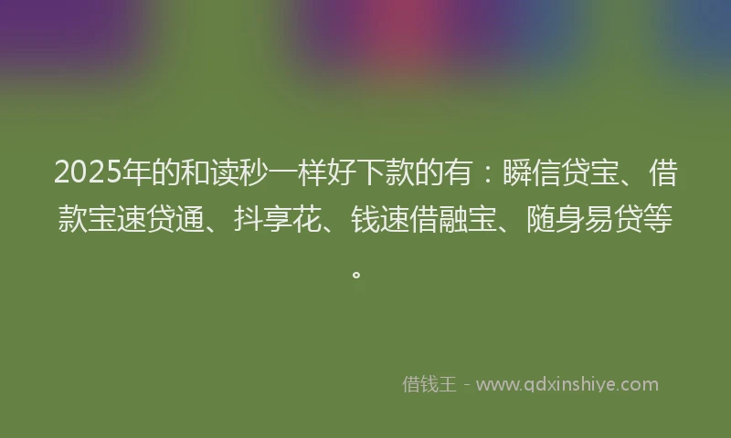 2025年的和读秒一样好下款的有：瞬信贷宝、借款宝速贷通、抖享花、钱速借融宝、随身易贷等。
