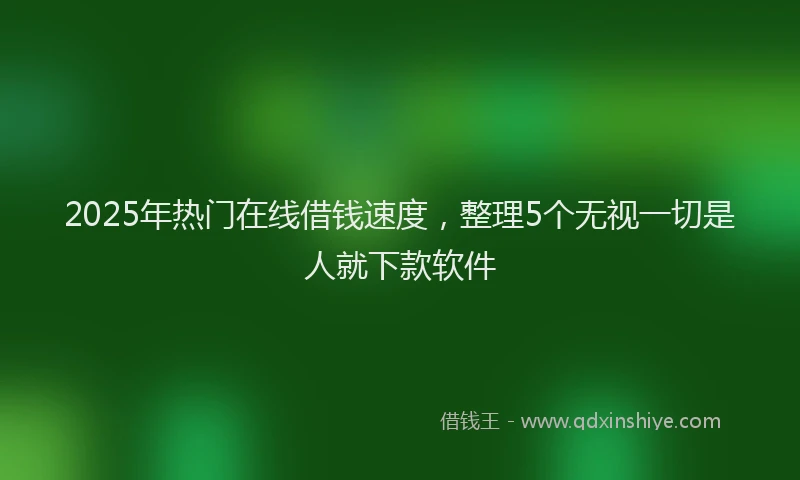2025年热门在线借钱速度，整理5个无视一切是人就下款软件