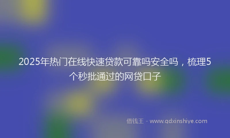 2025年热门在线快速贷款可靠吗安全吗，梳理5个秒批通过的网贷口子