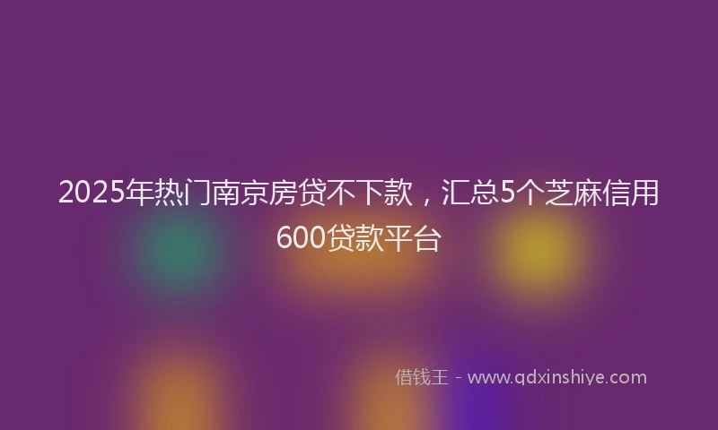 2025年热门南京房贷不下款，汇总5个芝麻信用600贷款平台