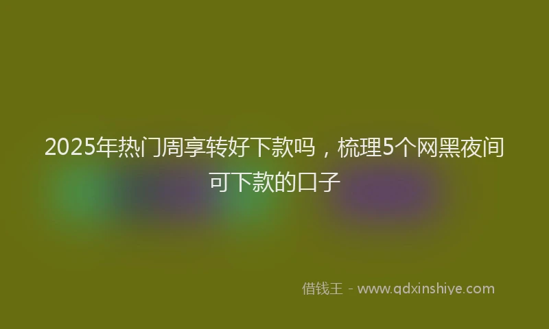 2025年热门周享转好下款吗，梳理5个网黑夜间可下款的口子