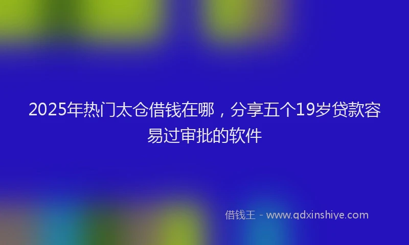 2025年热门太仓借钱在哪，分享五个19岁贷款容易过审批的软件