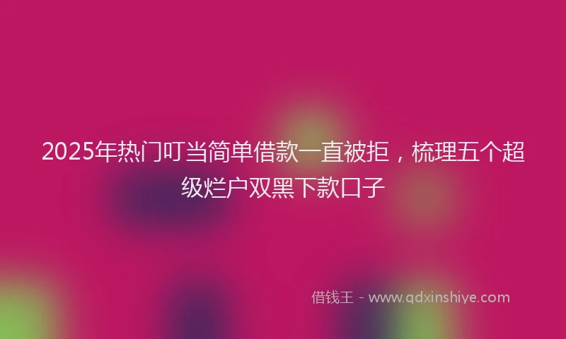 2025年热门叮当简单借款一直被拒，梳理五个超级烂户双黑下款口子