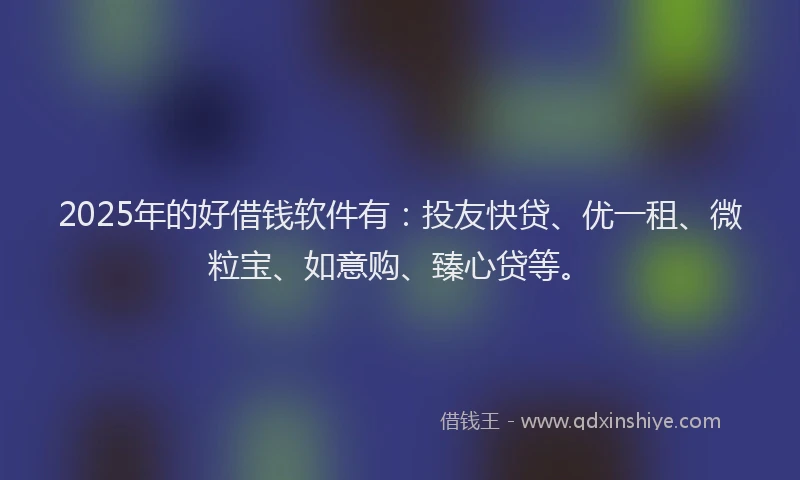 2025年的好借钱软件有：投友快贷、优一租、微粒宝、如意购、臻心贷等。
