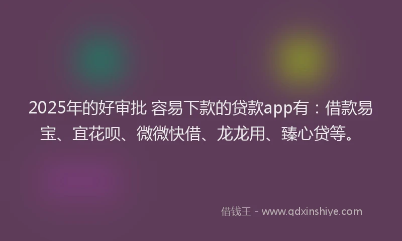 2025年的好审批 容易下款的贷款app有：借款易宝、宜花呗、微微快借、龙龙用、臻心贷等。