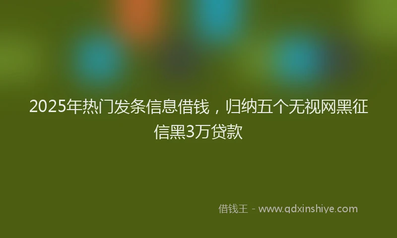 2025年热门发条信息借钱，归纳五个无视网黑征信黑3万贷款