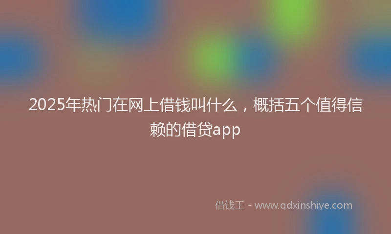 2025年热门在网上借钱叫什么，概括五个值得信赖的借贷app