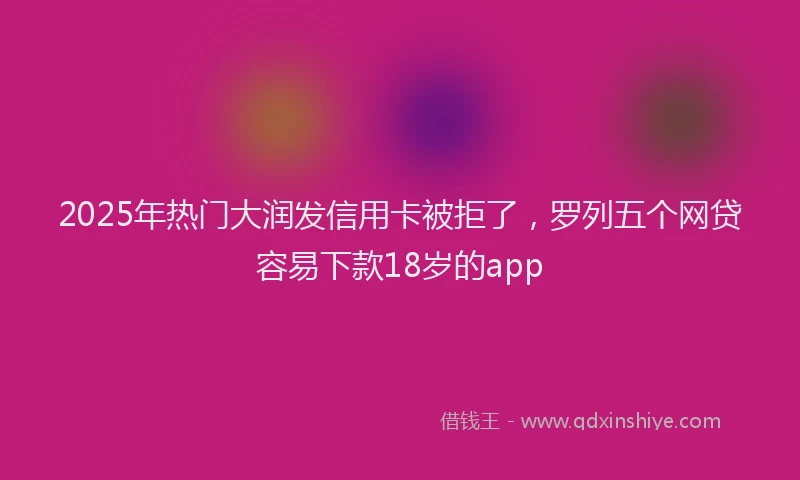 2025年热门大润发信用卡被拒了，罗列五个网贷容易下款18岁的app