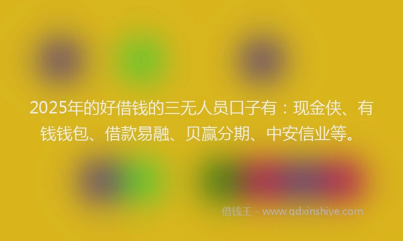 2025年的好借钱的三无人员口子有：现金侠、有钱钱包、借款易融、贝赢分期、中安信业等。