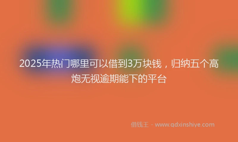 2025年热门哪里可以借到3万块钱，归纳五个高炮无视逾期能下的平台