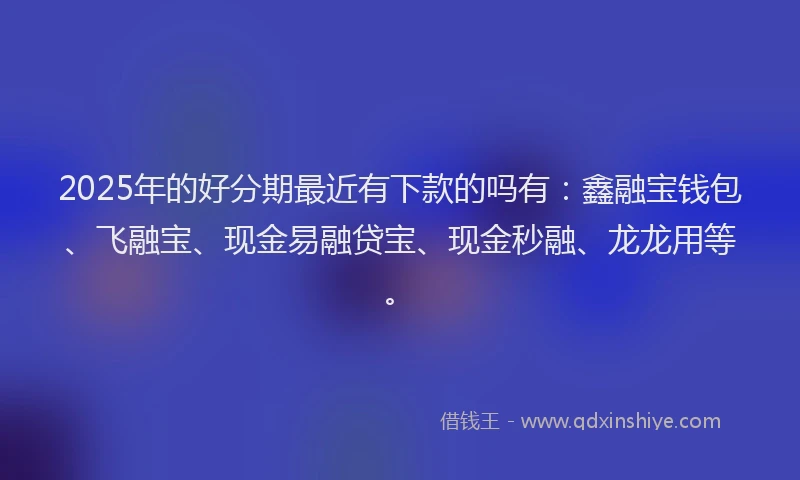 2025年的好分期最近有下款的吗有：鑫融宝钱包、飞融宝、现金易融贷宝、现金秒融、龙龙用等。