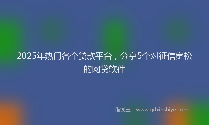 2025年热门各个贷款平台，分享5个对征信宽松的网贷软件