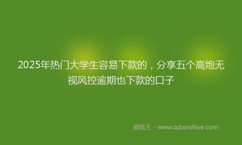 2025年热门大学生容易下款的，分享五个高炮无视风控逾期也下款的口子