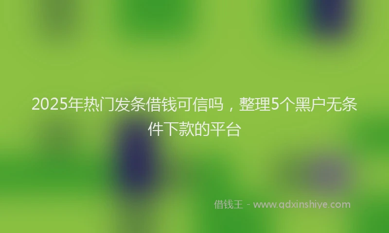 2025年热门发条借钱可信吗，整理5个黑户无条件下款的平台