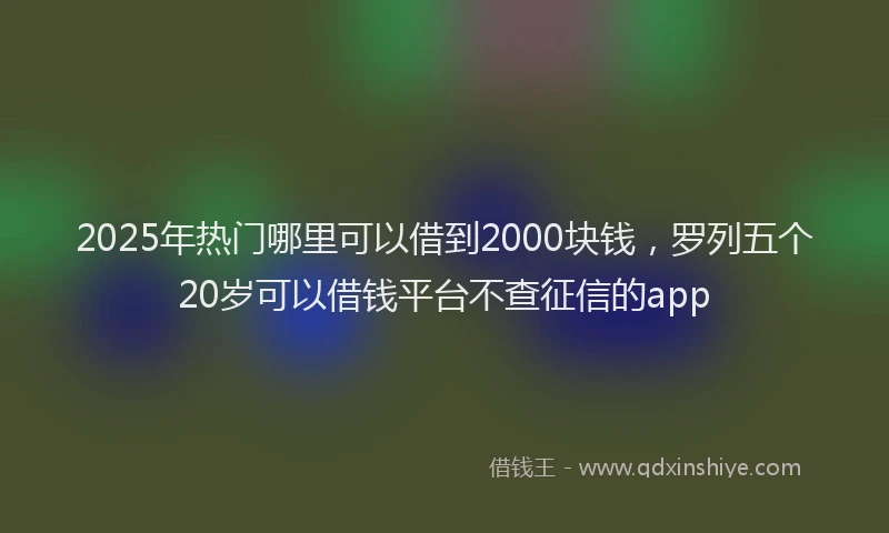 2025年热门哪里可以借到2000块钱，罗列五个20岁可以借钱平台不查征信的app