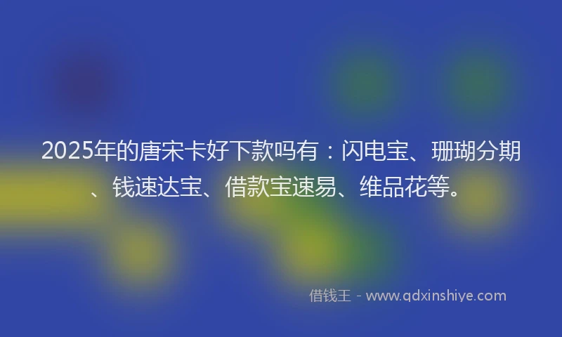 2025年的唐宋卡好下款吗有：闪电宝、珊瑚分期、钱速达宝、借款宝速易、维品花等。