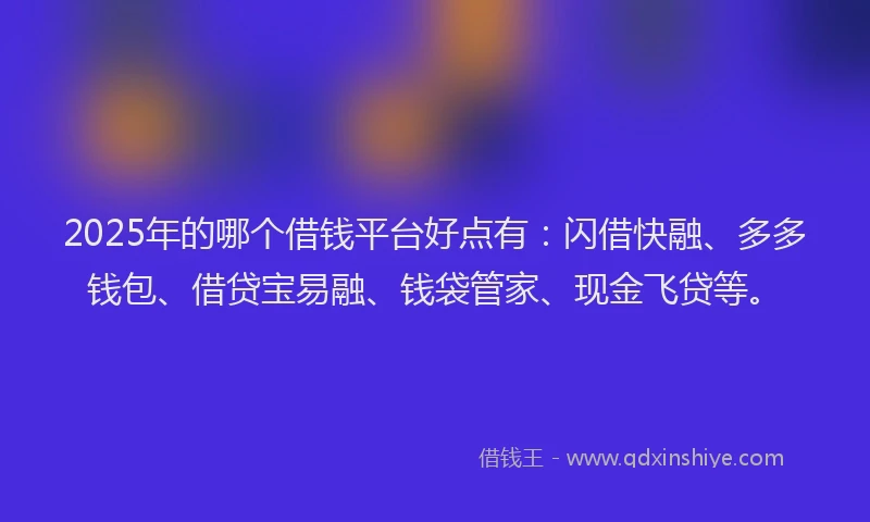 2025年的哪个借钱平台好点有：闪借快融、多多钱包、借贷宝易融、钱袋管家、现金飞贷等。