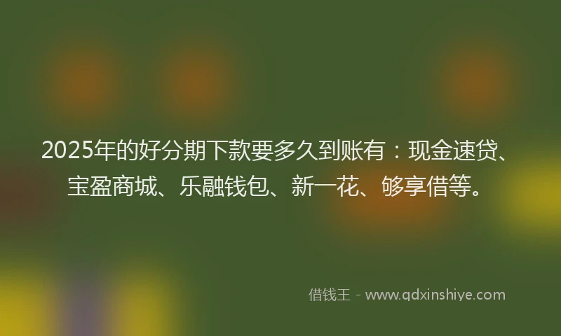 2025年的好分期下款要多久到账有：现金速贷、宝盈商城、乐融钱包、新一花、够享借等。