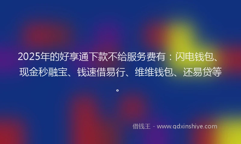 2025年的好享通下款不给服务费有：闪电钱包、现金秒融宝、钱速借易行、维维钱包、还易贷等。