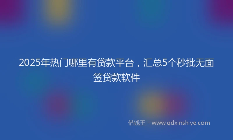 2025年热门哪里有贷款平台，汇总5个秒批无面签贷款软件