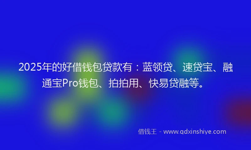 2025年的好借钱包贷款有：蓝领贷、速贷宝、融通宝Pro钱包、拍拍用、快易贷融等。