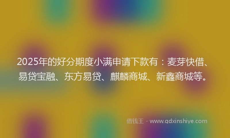 2025年的好分期度小满申请下款有：麦芽快借、易贷宝融、东方易贷、麒麟商城、新鑫商城等。