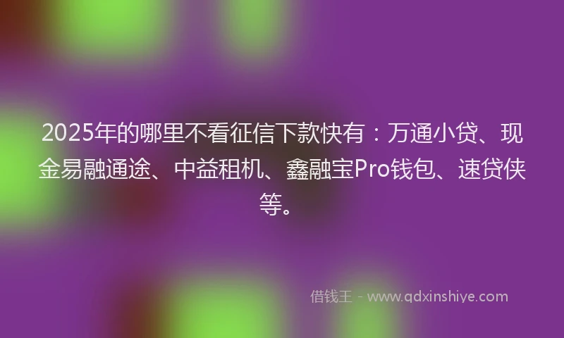 2025年的哪里不看征信下款快有：万通小贷、现金易融通途、中益租机、鑫融宝Pro钱包、速贷侠等。
