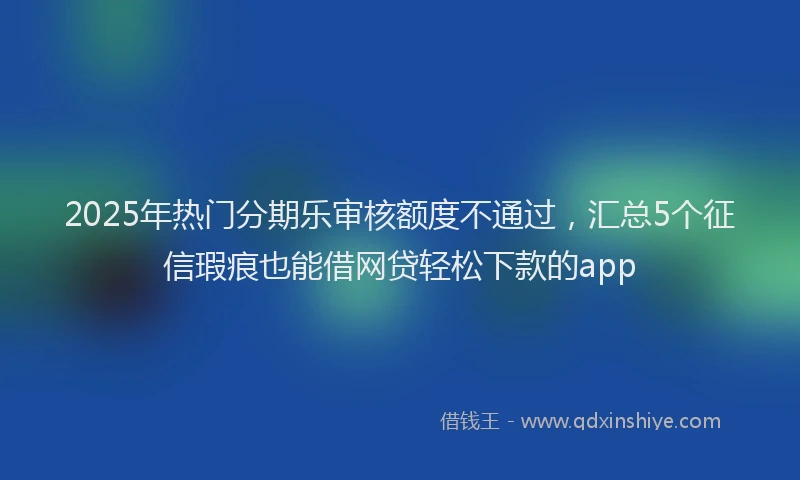 2025年热门分期乐审核额度不通过，汇总5个征信瑕疵也能借网贷轻松下款的app
