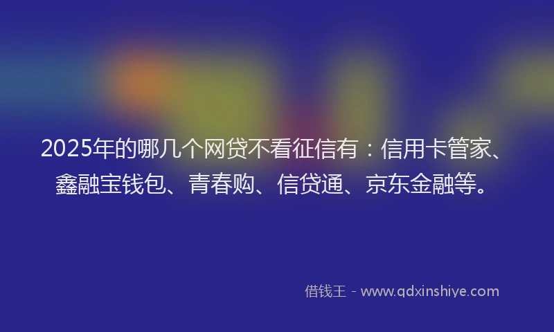 2025年的哪几个网贷不看征信有：信用卡管家、鑫融宝钱包、青春购、信贷通、京东金融等。