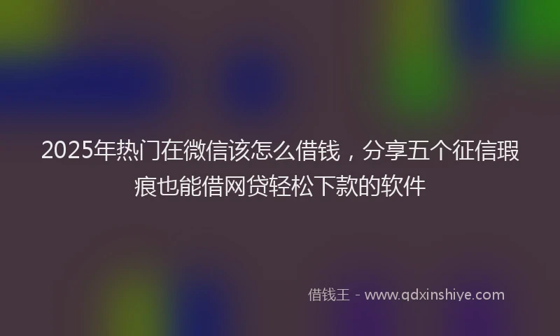 2025年热门在微信该怎么借钱，分享五个征信瑕疵也能借网贷轻松下款的软件
