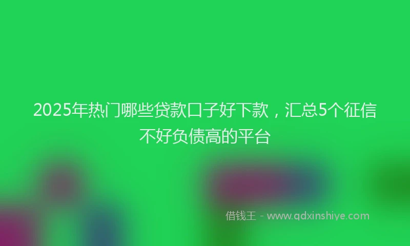 2025年热门哪些贷款口子好下款，汇总5个征信不好负债高的平台
