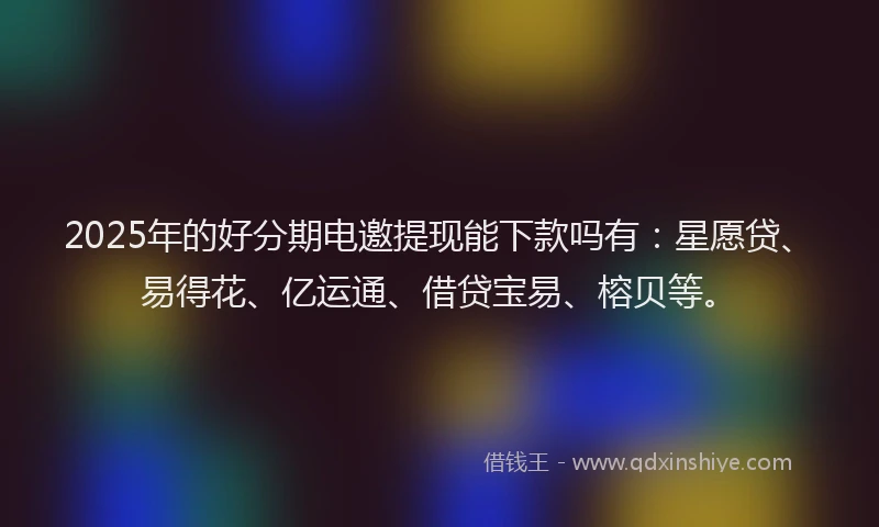 2025年的好分期电邀提现能下款吗有：星愿贷、易得花、亿运通、借贷宝易、榕贝等。