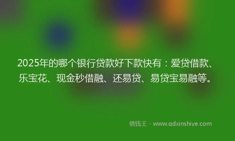 2025年的哪个银行贷款好下款快有：爱贷借款、乐宝花、现金秒借融、还易贷、易贷宝易融等。
