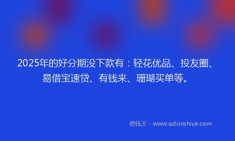 2025年的好分期没下款有：轻花优品、投友圈、易借宝速贷、有钱来、珊瑚买单等。