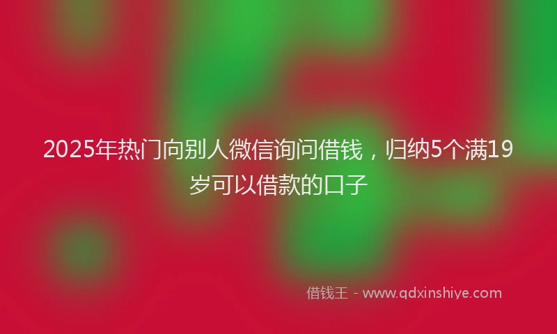 2025年热门向别人微信询问借钱，归纳5个满19岁可以借款的口子