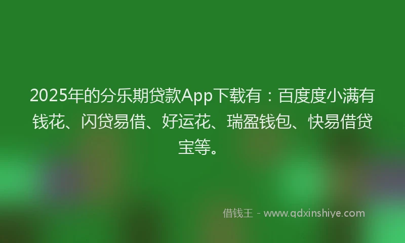 2025年的分乐期贷款App下载有：百度度小满有钱花、闪贷易借、好运花、瑞盈钱包、快易借贷宝等。