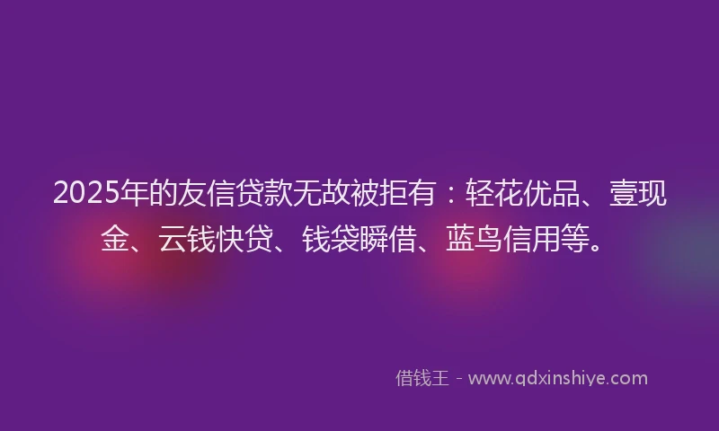 2025年的友信贷款无故被拒有：轻花优品、壹现金、云钱快贷、钱袋瞬借、蓝鸟信用等。