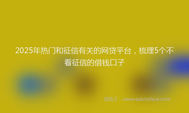 2025年热门和征信有关的网贷平台，梳理5个不看征信的借钱口子