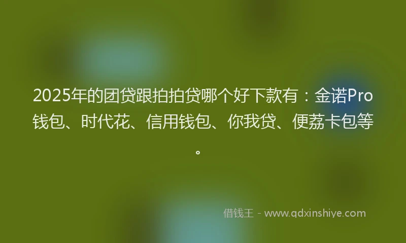 2025年的团贷跟拍拍贷哪个好下款有：金诺Pro钱包、时代花、信用钱包、你我贷、便荔卡包等。