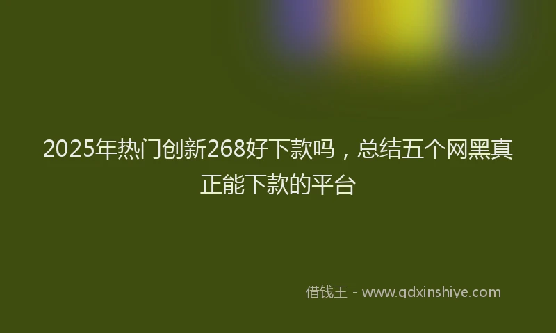 2025年热门创新268好下款吗，总结五个网黑真正能下款的平台