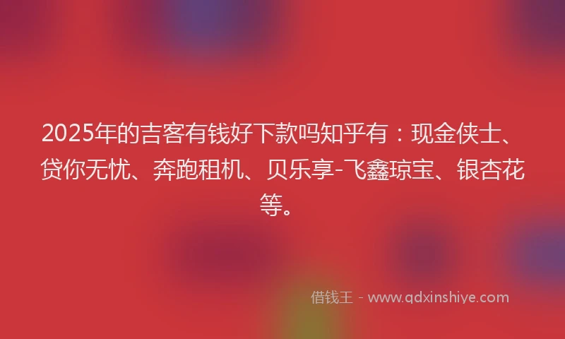 2025年的吉客有钱好下款吗知乎有：现金侠士、贷你无忧、奔跑租机、贝乐享-飞鑫琼宝、银杏花等。
