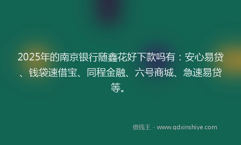 2025年的南京银行随鑫花好下款吗有：安心易贷、钱袋速借宝、同程金融、六号商城、急速易贷等。