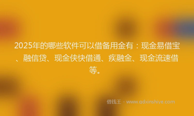 2025年的哪些软件可以借备用金有：现金易借宝、融信贷、现金侠快借通、疾融金、现金流速借等。