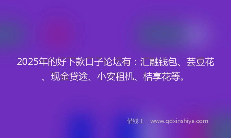 2025年的好下款口子论坛有：汇融钱包、芸豆花、现金贷途、小安租机、桔享花等。