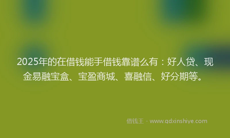 2025年的在借钱能手借钱靠谱么有：好人贷、现金易融宝盒、宝盈商城、喜融信、好分期等。